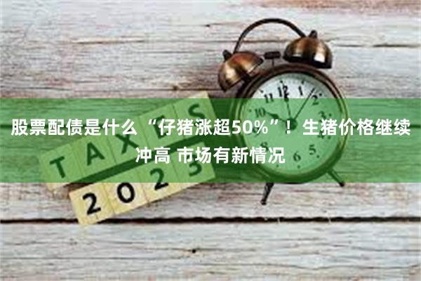 股票配债是什么 “仔猪涨超50%”！生猪价格继续冲高 市场有新情况