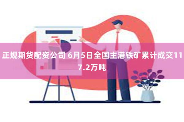 正规期货配资公司 6月5日全国主港铁矿累计成交117.2万吨