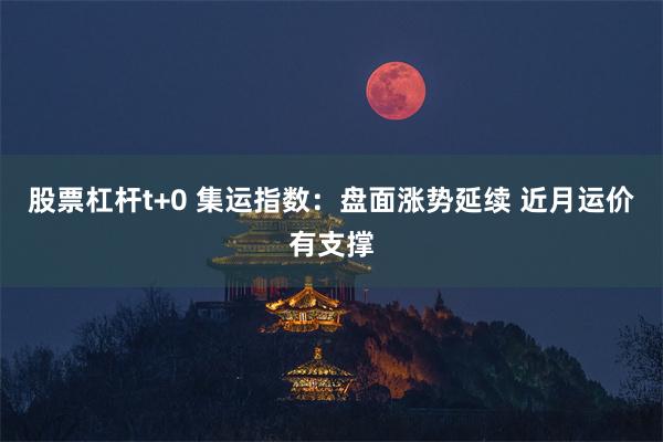 股票杠杆t+0 集运指数：盘面涨势延续 近月运价有支撑