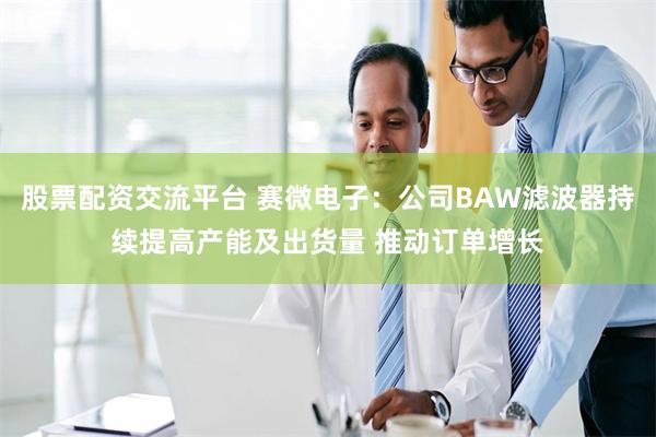 股票配资交流平台 赛微电子：公司BAW滤波器持续提高产能及出货量 推动订单增长