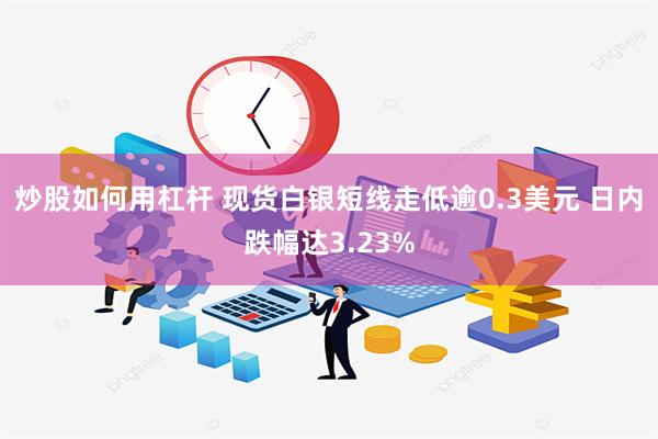 炒股如何用杠杆 现货白银短线走低逾0.3美元 日内跌幅达3.23%