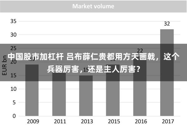 中国股市加杠杆 吕布薛仁贵都用方天画戟，这个兵器厉害，还是主人厉害？