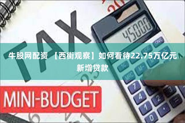 牛股网配资 【西街观察】如何看待22.75万亿元新增贷款