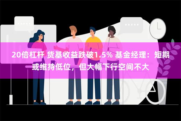 20倍杠杆 货基收益跌破1.5% 基金经理：短期或维持低位，但大幅下行空间不大