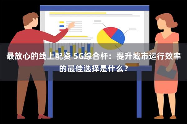 最放心的线上配资 5G综合杆：提升城市运行效率的最佳选择是什么？