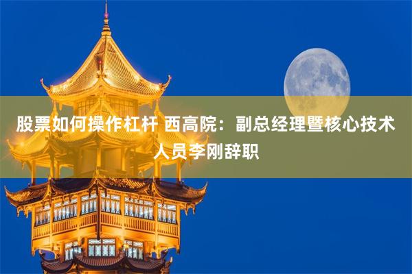 股票如何操作杠杆 西高院：副总经理暨核心技术人员李刚辞职