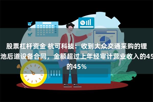 股票杠杆资金 杭可科技：收到大众交通采购的锂电池后道设备合同，金额超过上年经审计营业收入的45%