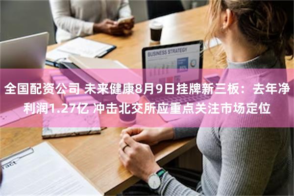 全国配资公司 未来健康8月9日挂牌新三板：去年净利润1.27亿 冲击北交所应重点关注市场定位