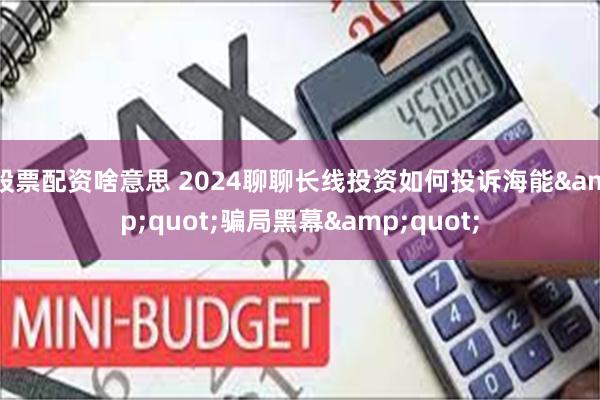 股票配资啥意思 2024聊聊长线投资如何投诉海能&quot;骗局黑幕&quot;