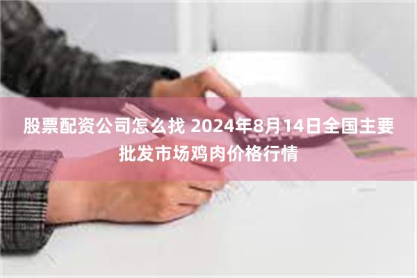 股票配资公司怎么找 2024年8月14日全国主要批发市场鸡肉价格行情