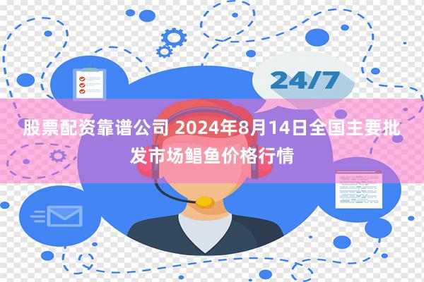 股票配资靠谱公司 2024年8月14日全国主要批发市场鲳鱼价格行情