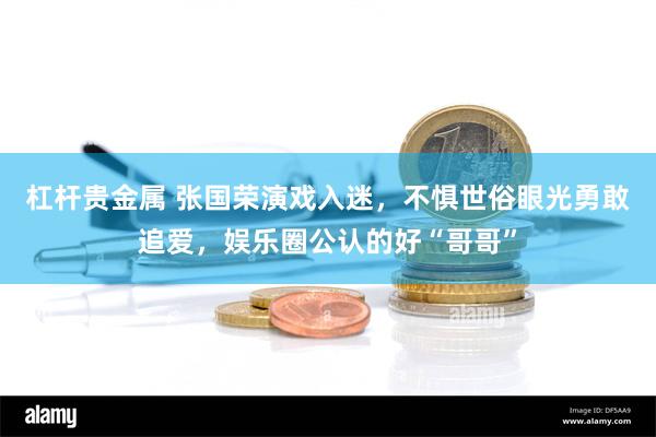 杠杆贵金属 张国荣演戏入迷，不惧世俗眼光勇敢追爱，娱乐圈公认的好“哥哥”