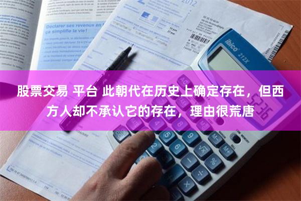 股票交易 平台 此朝代在历史上确定存在，但西方人却不承认它的存在，理由很荒唐