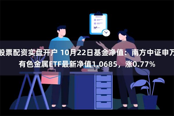 股票配资实盘开户 10月22日基金净值：南方中证申万有色金属ETF最新净值1.0685，涨0.77%