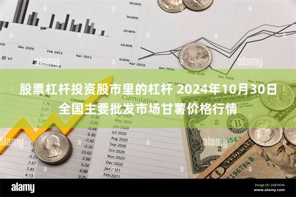 股票杠杆投资股市里的杠杆 2024年10月30日全国主要批发市场甘薯价格行情