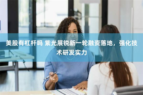 美股有杠杆吗 紫光展锐新一轮融资落地，强化技术研发实力