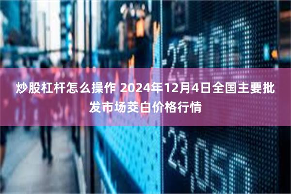 炒股杠杆怎么操作 2024年12月4日全国主要批发市场茭白价格行情