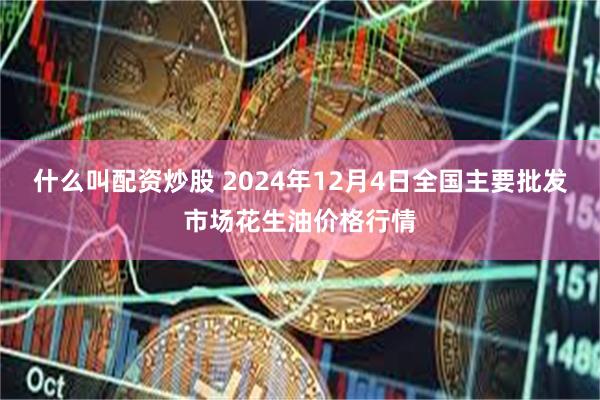 什么叫配资炒股 2024年12月4日全国主要批发市场花生油价格行情