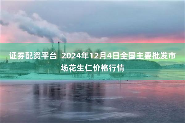 证券配资平台  2024年12月4日全国主要批发市场花生仁价格行情