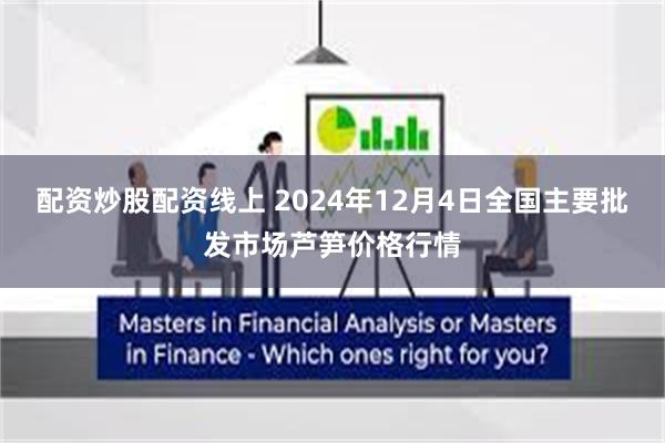 配资炒股配资线上 2024年12月4日全国主要批发市场芦笋价格行情