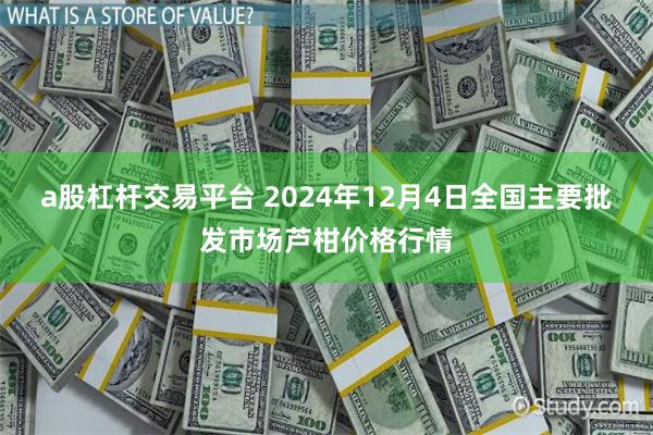 a股杠杆交易平台 2024年12月4日全国主要批发市场芦柑价格行情