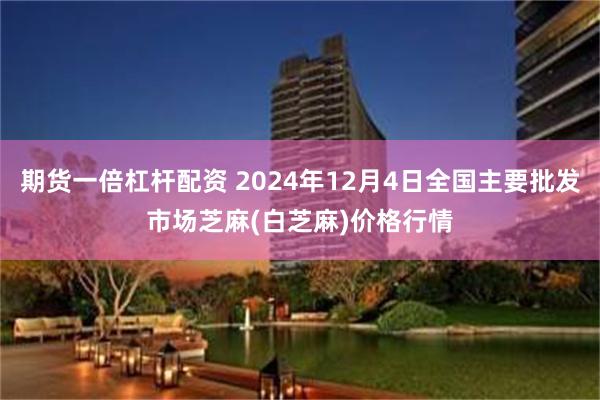 期货一倍杠杆配资 2024年12月4日全国主要批发市场芝麻(白芝麻)价格行情