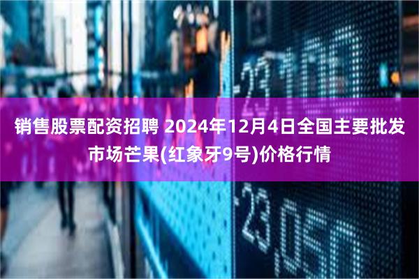 销售股票配资招聘 2024年12月4日全国主要批发市场芒果(红象牙9号)价格行情