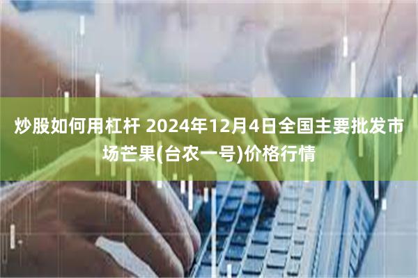 炒股如何用杠杆 2024年12月4日全国主要批发市场芒果(台农一号)价格行情