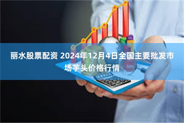 丽水股票配资 2024年12月4日全国主要批发市场芋头价格行情