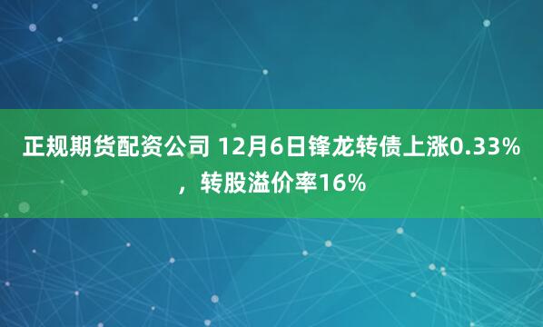 正规期货配资公司 12月6日锋龙转债上涨0.33%，转股溢价率16%