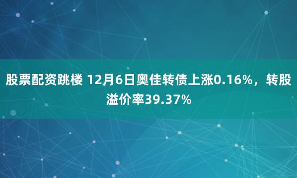 股票配资跳楼 12月6日奥佳转债上涨0.16%，转股溢价率39.37%