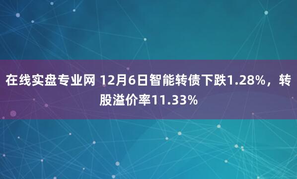 在线实盘专业网 12月6日智能转债下跌1.28%，转股溢价率11.33%