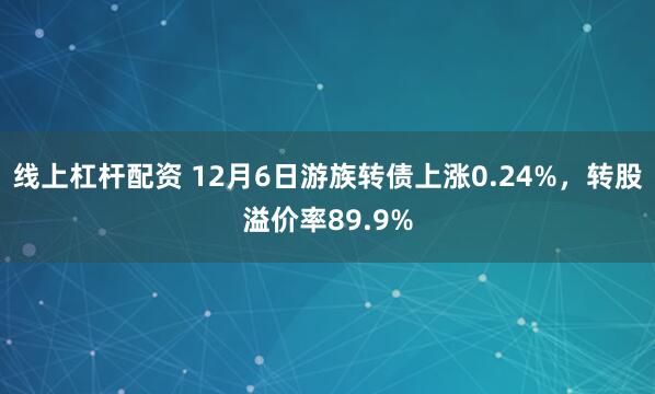 线上杠杆配资 12月6日游族转债上涨0.24%，转股溢价率89.9%