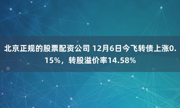 北京正规的股票配资公司 12月6日今飞转债上涨0.15%，转股溢价率14.58%