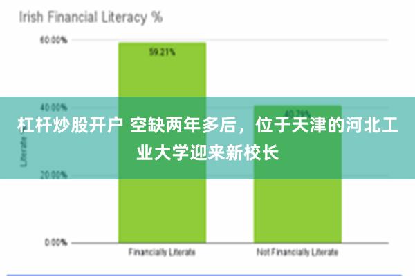 杠杆炒股开户 空缺两年多后，位于天津的河北工业大学迎来新校长