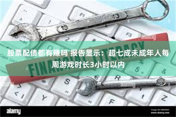 股票配债都有赚吗 报告显示：超七成未成年人每周游戏时长3小时以内