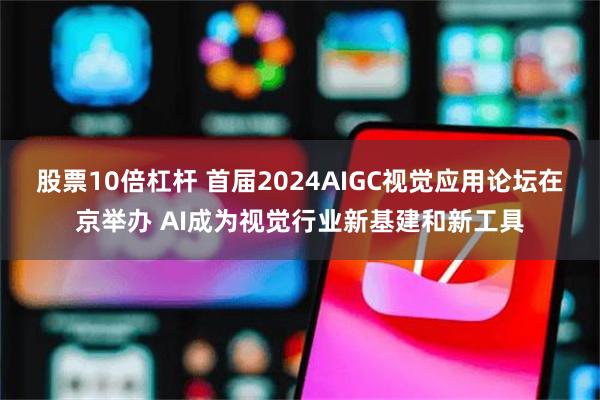 股票10倍杠杆 首届2024AIGC视觉应用论坛在京举办 AI成为视觉行业新基建和新工具