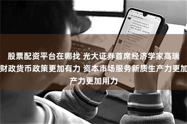 股票配资平台在哪找 光大证券首席经济学家高瑞东：财政货币政策更加有力 资本市场服务新质生产力更加用力