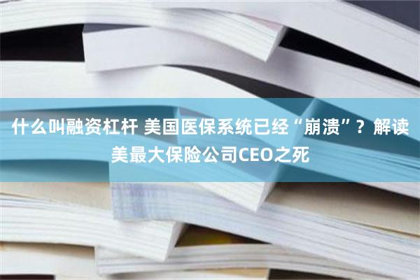 什么叫融资杠杆 美国医保系统已经“崩溃”？解读美最大保险公司CEO之死