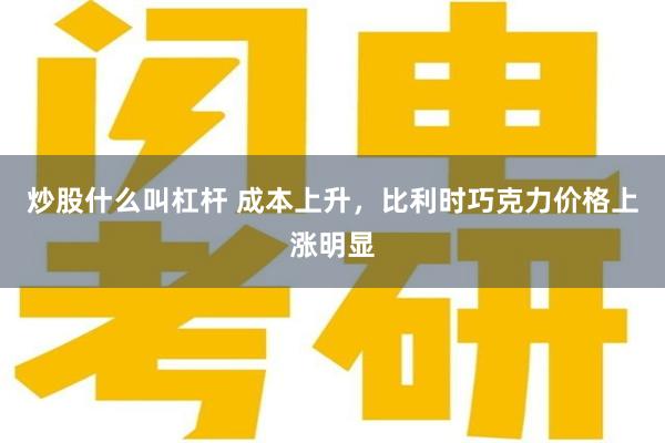 炒股什么叫杠杆 成本上升，比利时巧克力价格上涨明显