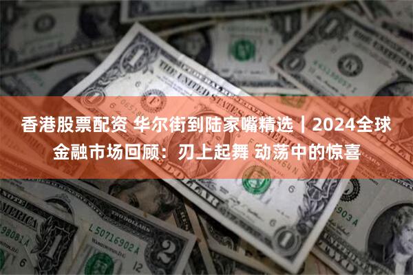 香港股票配资 华尔街到陆家嘴精选｜2024全球金融市场回顾：刃上起舞 动荡中的惊喜