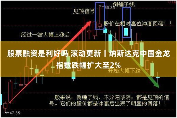 股票融资是利好吗 滚动更新丨纳斯达克中国金龙指数跌幅扩大至2%