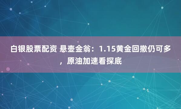 白银股票配资 悬壶金翁：1.15黄金回撤仍可多，原油加速看探底