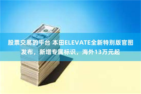 股票交易的平台 本田ELEVATE全新特别版官图发布，新增专属标识，海外13万元起