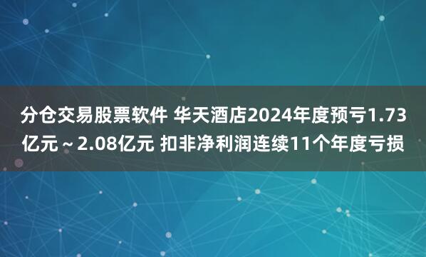 分仓交易股票软件 华天酒店2024年度预亏1.73亿元～2.08亿元 扣非净利润连续11个年度亏损