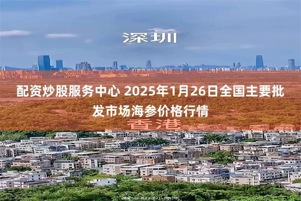 配资炒股服务中心 2025年1月26日全国主要批发市场海参价格行情