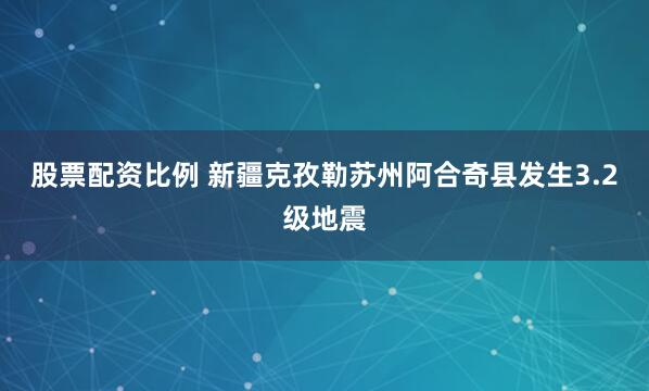 股票配资比例 新疆克孜勒苏州阿合奇县发生3.2级地震