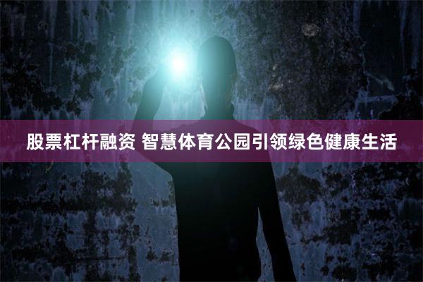 股票杠杆融资 智慧体育公园引领绿色健康生活