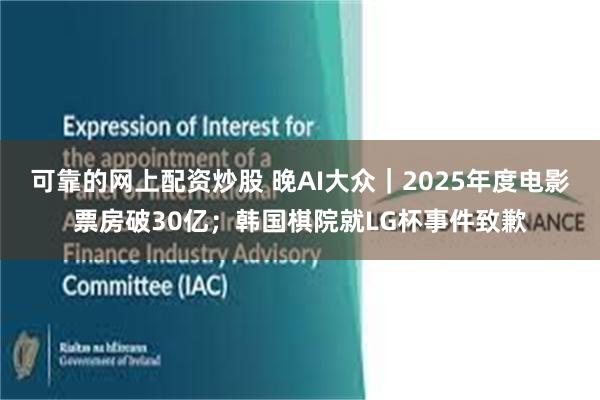 可靠的网上配资炒股 晚AI大众｜2025年度电影票房破30亿；韩国棋院就LG杯事件致歉