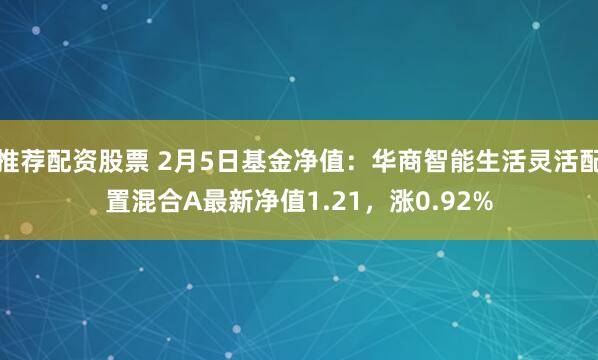 推荐配资股票 2月5日基金净值：华商智能生活灵活配置混合A最新净值1.21，涨0.92%